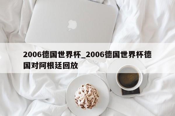 2006德国世界杯_2006德国世界杯德国对阿根廷回放