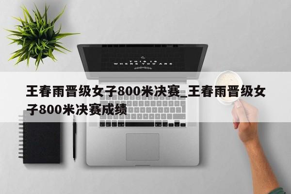 王春雨晋级女子800米决赛_王春雨晋级女子800米决赛成绩