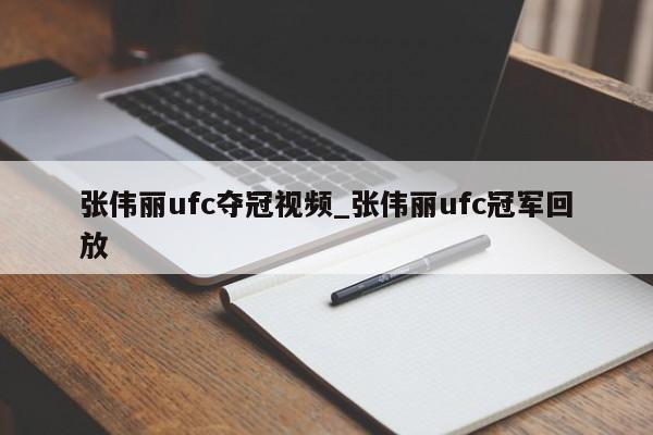 张伟丽ufc夺冠视频_张伟丽ufc冠军回放