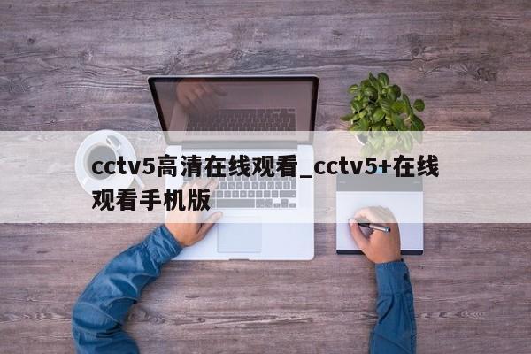 cctv5高清在线观看_cctv5+在线观看手机版