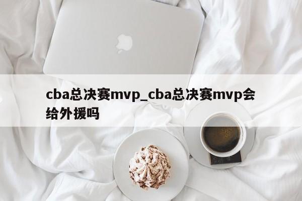 cba总决赛mvp_cba总决赛mvp会给外援吗