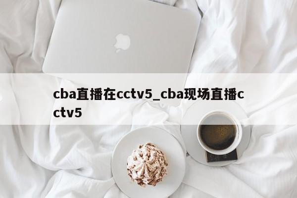 cba直播在cctv5_cba现场直播cctv5