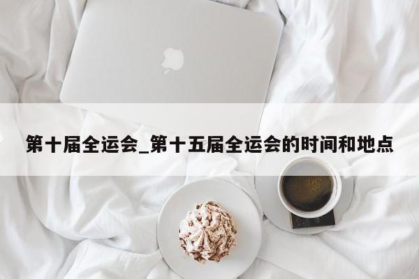 第十届全运会_第十五届全运会的时间和地点