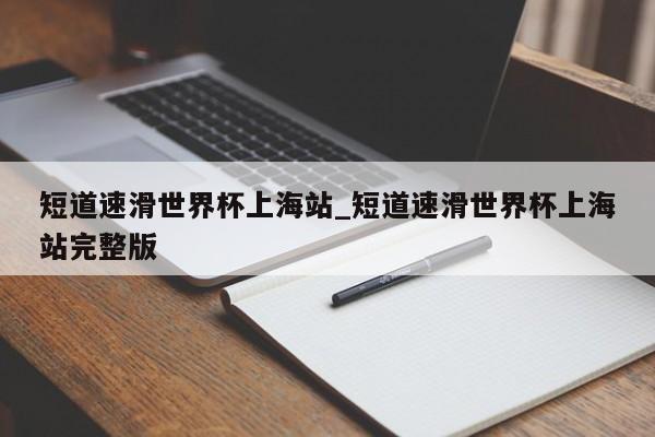 短道速滑世界杯上海站_短道速滑世界杯上海站完整版