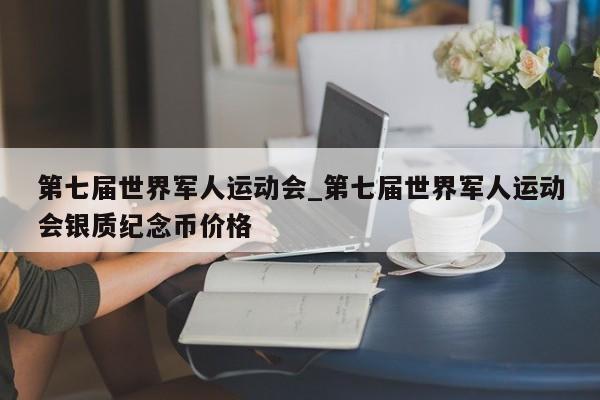 第七届世界军人运动会_第七届世界军人运动会银质纪念币价格