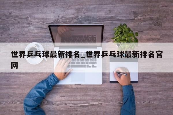 世界乒乓球最新排名_世界乒乓球最新排名官网