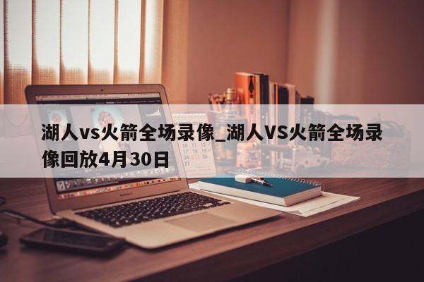湖人vs火箭全场录像_湖人VS火箭全场录像回放4月30日