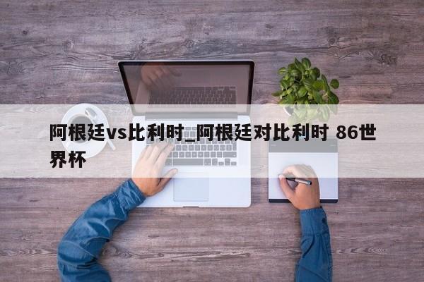 阿根廷vs比利时_阿根廷对比利时 86世界杯