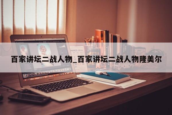 百家讲坛二战人物_百家讲坛二战人物隆美尔