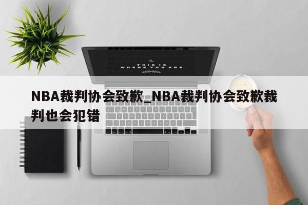 NBA裁判协会致歉_NBA裁判协会致歉裁判也会犯错