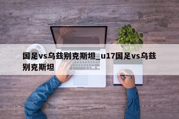 国足vs乌兹别克斯坦_u17国足vs乌兹别克斯坦
