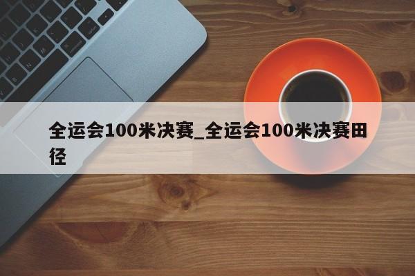 全运会100米决赛_全运会100米决赛田径