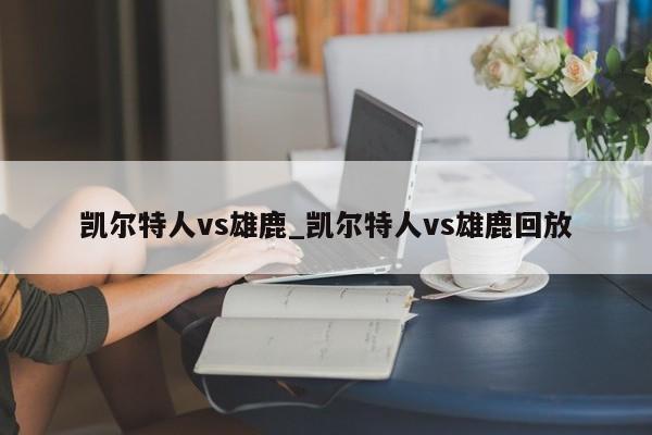 凯尔特人vs雄鹿_凯尔特人vs雄鹿回放