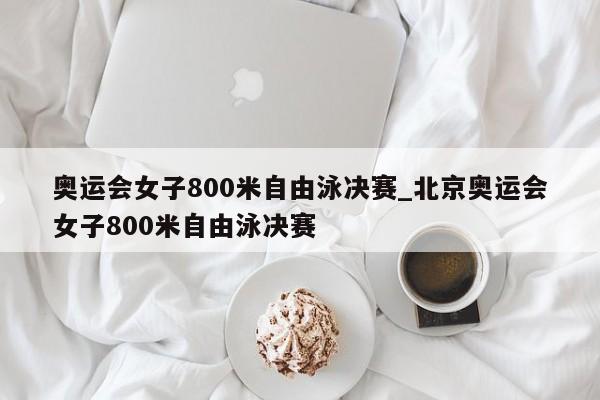 奥运会女子800米自由泳决赛_北京奥运会女子800米自由泳决赛