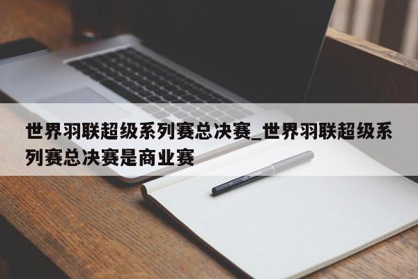 世界羽联超级系列赛总决赛_世界羽联超级系列赛总决赛是商业赛