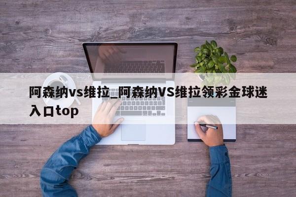 阿森纳vs维拉_阿森纳VS维拉领彩金球迷入口top