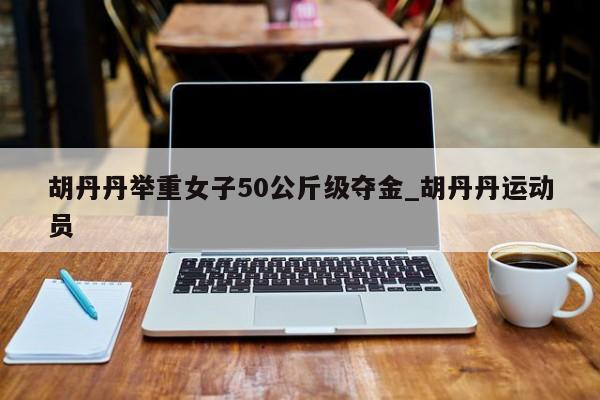 胡丹丹举重女子50公斤级夺金_胡丹丹运动员
