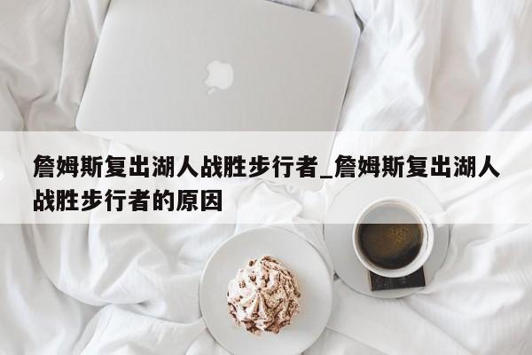 詹姆斯复出湖人战胜步行者_詹姆斯复出湖人战胜步行者的原因