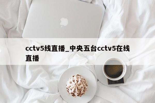 cctv5线直播_中央五台cctv5在线直播