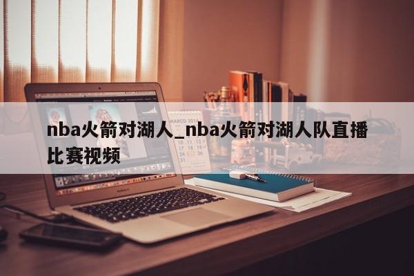 nba火箭对湖人_nba火箭对湖人队直播比赛视频
