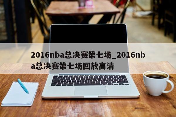 2016nba总决赛第七场_2016nba总决赛第七场回放高清