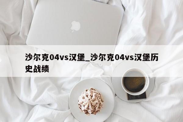沙尔克04vs汉堡_沙尔克04vs汉堡历史战绩