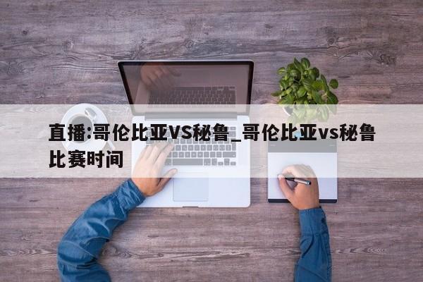 直播:哥伦比亚VS秘鲁_哥伦比亚vs秘鲁比赛时间