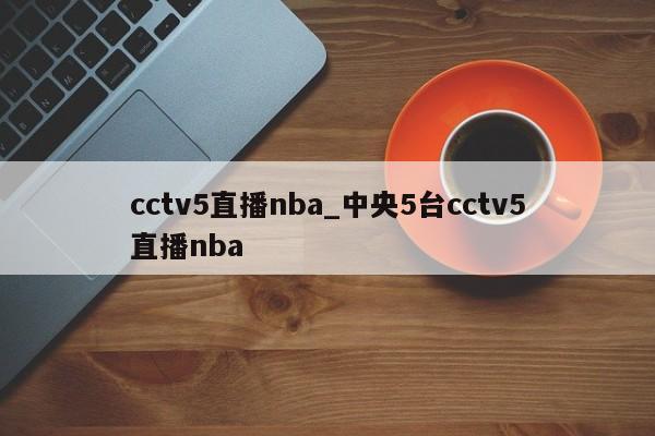 cctv5直播nba_中央5台cctv5直播nba