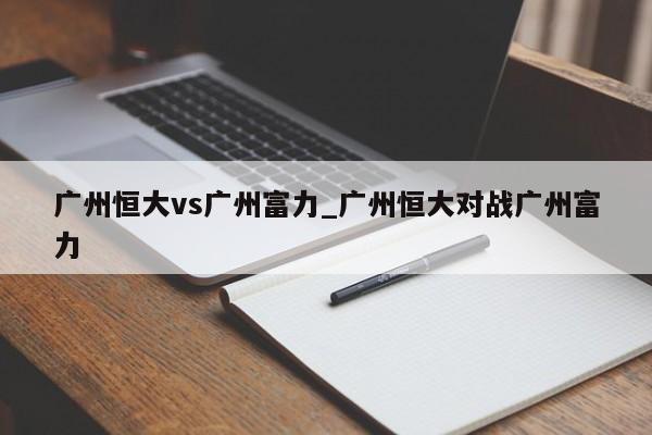 广州恒大vs广州富力_广州恒大对战广州富力
