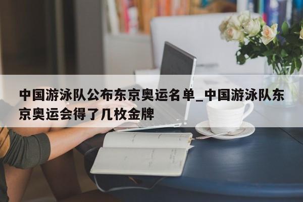 中国游泳队公布东京奥运名单_中国游泳队东京奥运会得了几枚金牌