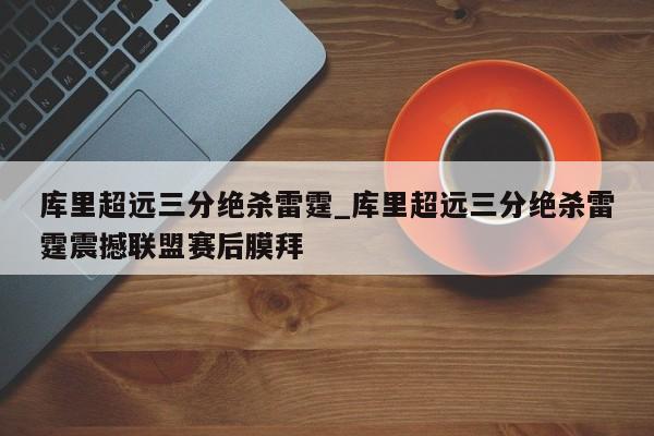 库里超远三分绝杀雷霆_库里超远三分绝杀雷霆震撼联盟赛后膜拜