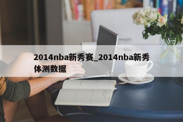 2014nba新秀赛_2014nba新秀体测数据