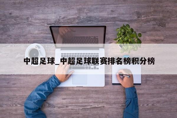 中超足球_中超足球联赛排名榜积分榜