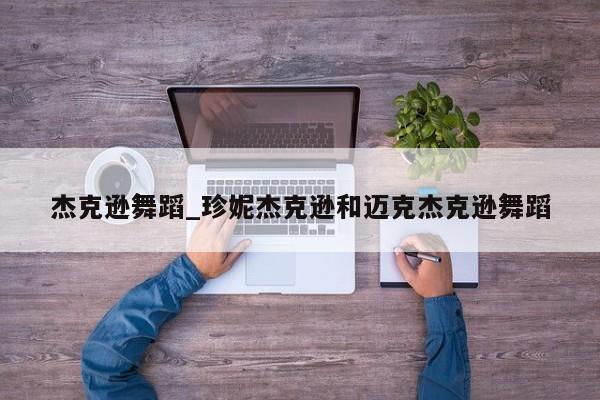 杰克逊舞蹈_珍妮杰克逊和迈克杰克逊舞蹈