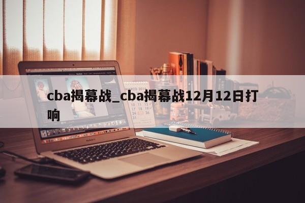 cba揭幕战_cba揭幕战12月12日打响