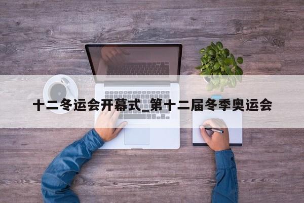 十二冬运会开幕式_第十二届冬季奥运会