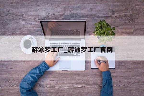 游泳梦工厂_游泳梦工厂官网