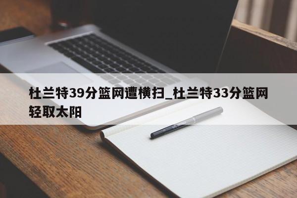 杜兰特39分篮网遭横扫_杜兰特33分篮网轻取太阳