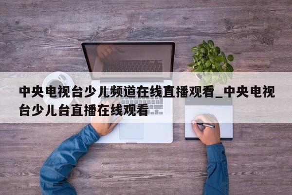 中央电视台少儿频道在线直播观看_中央电视台少儿台直播在线观看