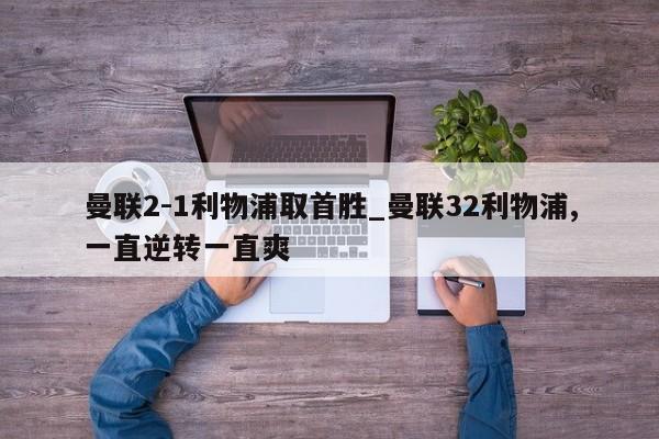 曼联2-1利物浦取首胜_曼联32利物浦,一直逆转一直爽
