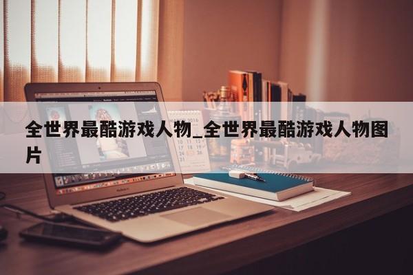 全世界最酷游戏人物_全世界最酷游戏人物图片