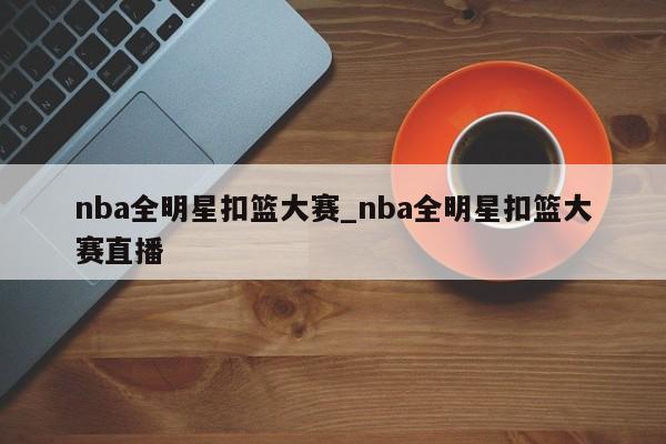 nba全明星扣篮大赛_nba全明星扣篮大赛直播