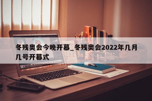 冬残奥会今晚开幕_冬残奥会2022年几月几号开幕式
