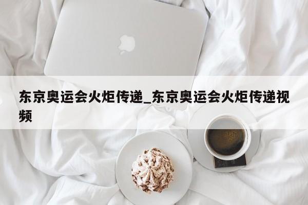 东京奥运会火炬传递_东京奥运会火炬传递视频
