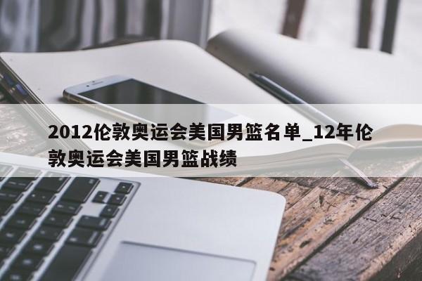 2012伦敦奥运会美国男篮名单_12年伦敦奥运会美国男篮战绩