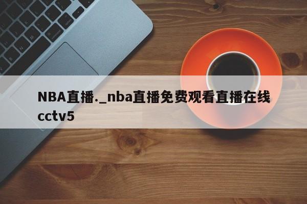 NBA直播._nba直播免费观看直播在线cctv5