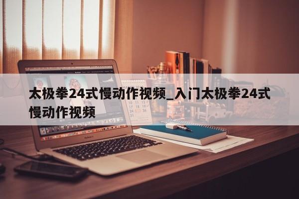 太极拳24式慢动作视频_入门太极拳24式慢动作视频